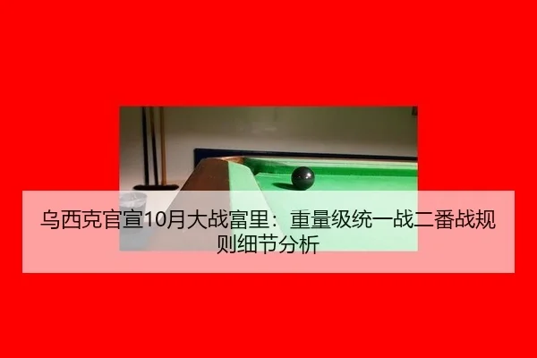 乌西克官宣10月大战富里：重量级统一战二番战规则细节分析